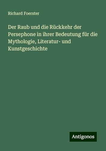 Der Raub und die Rückkehr der Persephone in ihrer Bedeutung für die Mythologie, Literatur- und Kunstgeschichte von Antigonos Verlag