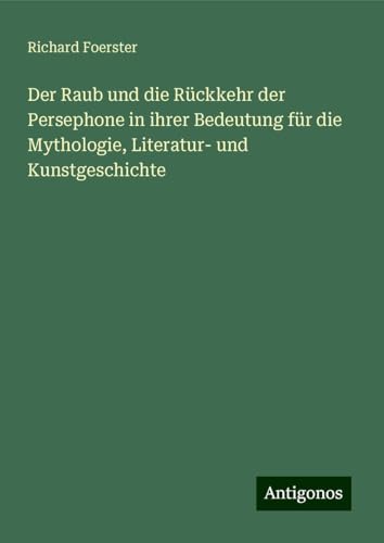 Der Raub und die Rückkehr der Persephone in ihrer Bedeutung für die Mythologie, Literatur- und Kunstgeschichte von Antigonos Verlag