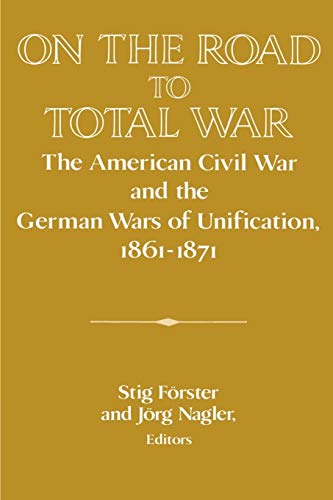 On the Road to Total War: The American Civil War and the German Wars of Unification, 1861-1871 (Publications of the German Historical Institute)
