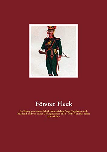 Förster Fleck: Erzählung von seinen Schicksalen auf dem Zuge Napoleons nach Russland und von seiner Gefangenschaft 1812 - 1814 Von ihm selbst geschrieben von Fachverlag Amon