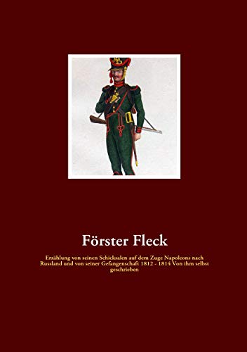 Förster Fleck: Erzählung von seinen Schicksalen auf dem Zuge Napoleons nach Russland und von seiner Gefangenschaft 1812 - 1814 Von ihm selbst geschrieben Förster Fleck: Erzählung von seinen Schicksalen auf dem Zuge Napoleons nach Russland und von seiner Gefangenschaft 1812 - 1814 Von ihm selbst geschrieben