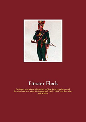 Förster Fleck: Erzählung von seinen Schicksalen auf dem Zuge Napoleons nach Russland und von seiner Gefangenschaft 1812 - 1814 Von ihm selbst geschrieben Förster Fleck: Erzählung von seinen Schicksalen auf dem Zuge Napoleons nach Russland und von seiner Gefangenschaft 1812 - 1814 Von ihm selbst geschrieben