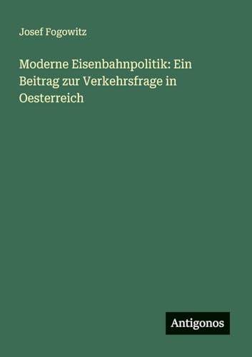 Moderne Eisenbahnpolitik: Ein Beitrag zur Verkehrsfrage in Oesterreich von Antigonos Verlag