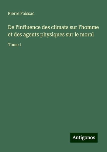 De l'influence des climats sur l'homme et des agents physiques sur le moral: Tome 1 von Antigonos Verlag