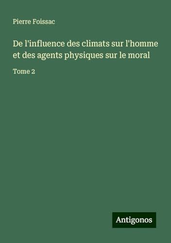 De l'influence des climats sur l'homme et des agents physiques sur le moral: Tome 2 von Antigonos Verlag