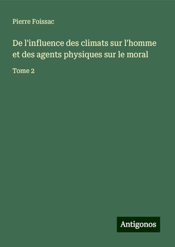 De l'influence des climats sur l'homme et des agents physiques sur le moral: Tome 2 von Antigonos Verlag