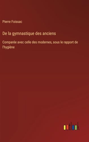 De la gymnastique des anciens: Comparée avec celle des modernes, sous le rapport de l'hygiène von Outlook Verlag