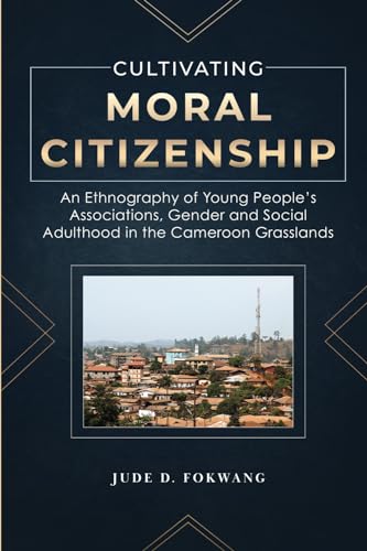 Cultivating Moral Citizenship: An Ethnography of Young People’s Associations, Gender, and Social Adulthood in the Cameroon Grasslands