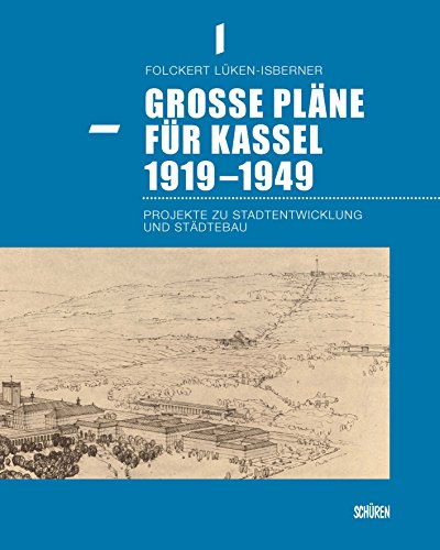 Große Pläne für Kassel 1919 bis 1949: Projekte zu Stadtentwicklung und Städtebau