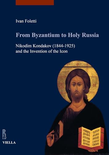 From Byzantium to Holy Russia: Nikodim Kondakov (1844-1925) and the Invention of the Icon (I Libri Di Viella. Arte / Studia Artium Medievalium Brunensia, 5)