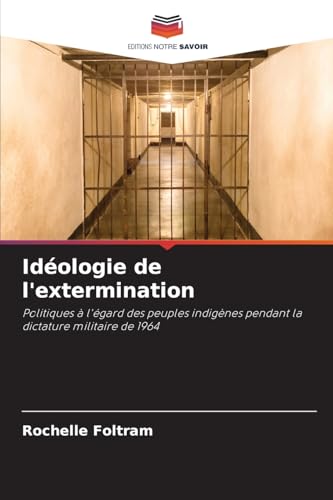 Idéologie de l'extermination: Politiques à l'égard des peuples indigènes pendant la dictature militaire de 1964 von Editions Notre Savoir