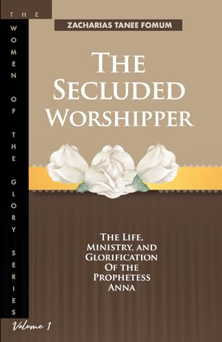 The Secluded Worshipper: The Life, Ministry, And Glorification of The Prophetess Anna (The Women of the glory, Band 1)