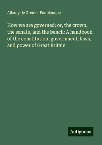 How we are governed: or, the crown, the senate, and the bench: A handbook of the constitution, government, laws, and power of Great Britain How we are governed: or, the crown, the senate, and the bench: A handbook of the constitution, government, laws, and power of Great Britain
