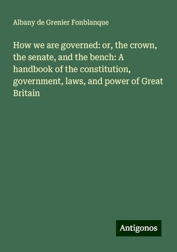 How we are governed: or, the crown, the senate, and the bench: A handbook of the constitution, government, laws, and power of Great Britain How we are governed: or, the crown, the senate, and the bench: A handbook of the constitution, government, laws, and power of Great Britain