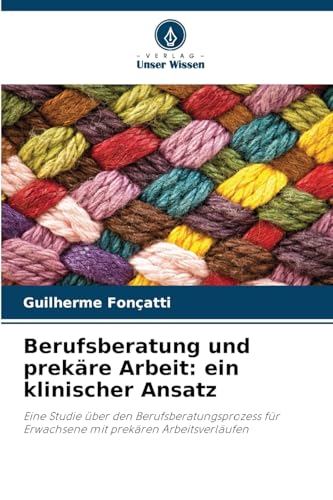 Berufsberatung und prekäre Arbeit: ein klinischer Ansatz: Eine Studie über den Berufsberatungsprozess für Erwachsene mit prekären Arbeitsverläufen von Verlag Unser Wissen