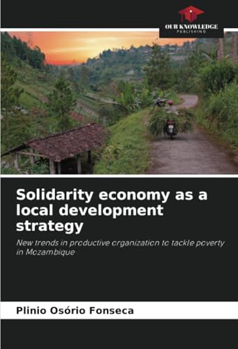 Solidarity economy as a local development strategy: New trends in productive organization to tackle poverty in Mozambique von Our Knowledge Publishing
