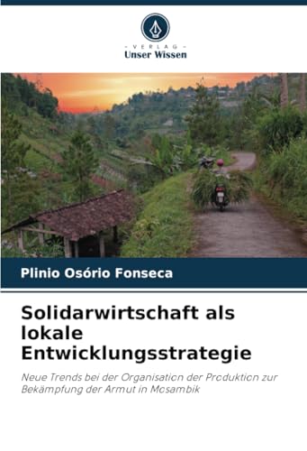 Solidarwirtschaft als lokale Entwicklungsstrategie: Neue Trends bei der Organisation der Produktion zur Bekämpfung der Armut in Mosambik von Verlag Unser Wissen