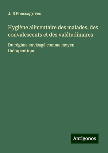 Hygiène alimentaire des malades, des convalescents et des valétudinaires: Du régime envisagé comme moyen thérapeutique von Antigonos Verlag