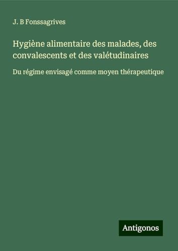 Hygiène alimentaire des malades, des convalescents et des valétudinaires: Du régime envisagé comme moyen thérapeutique von Antigonos Verlag
