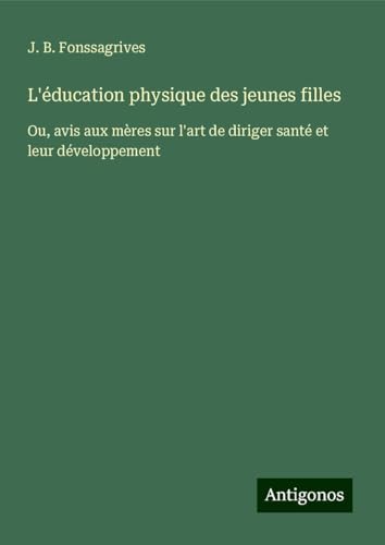L'éducation physique des jeunes filles: Ou, avis aux mères sur l'art de diriger santé et leur développement von Antigonos Verlag
