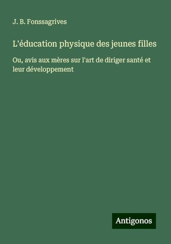 L'éducation physique des jeunes filles: Ou, avis aux mères sur l'art de diriger santé et leur développement von Antigonos Verlag