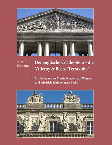 Der englische Coade-Stein - die Villeroy & Boch "Terrakotta": Mit Exkursen zu Martin Klauer nach Weimar und Friedrich Schinkel nach Berlin