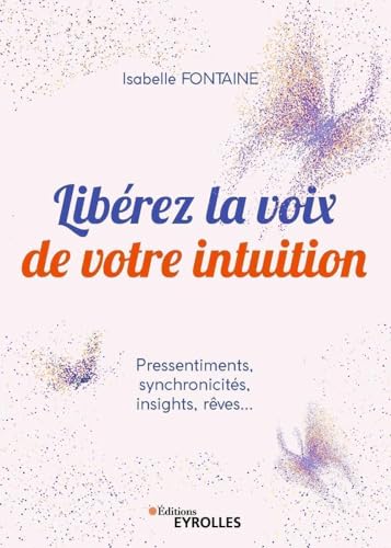 Libérez la voix de votre intuition: Pressentiments, synchronicités, insights, rêves...