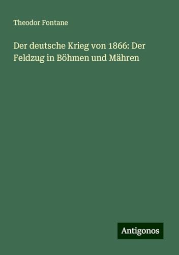 Der deutsche Krieg von 1866: Der Feldzug in Böhmen und Mähren Der deutsche Krieg von 1866: Der Feldzug in Böhmen und Mähren von Antigonos Verlag