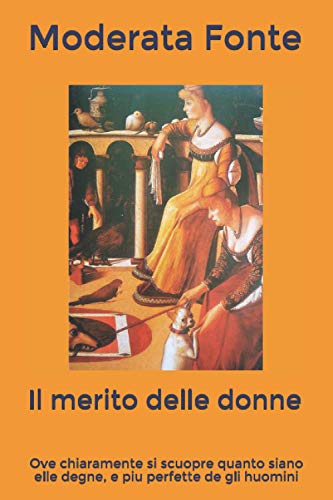 Il merito delle donne: Ove chiaramente si scuopre quanto siano elle degne, e piu perfette de gli huomini