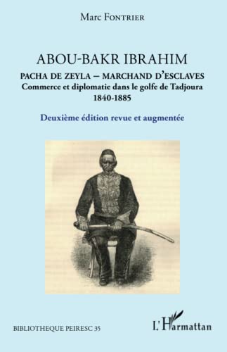 Abou-Bakr Ibrahim. Pacha de Zeyla - Marchand d'esclaves: Commerce et diplomatie dans le golfe de Tadjoura (1840-1885) Deuxième édition revue et augmentée