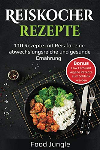Reiskocher Rezepte: 110 Rezepte mit Reis für eine abwechslungsreiche und gesunde Ernährung - Bonus: Low Carb und vegane Rezepte zum Schlank werden