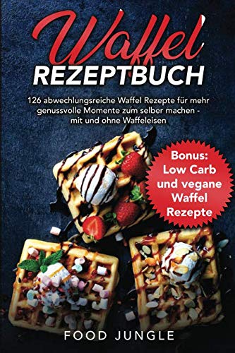 Waffel Rezeptbuch: 126 abwechslungsreiche Waffel Rezepte für mehr genussvolle Momente zum selber machen - mit und ohne Waffeleisen - Bonus: Low Carb und vegane Waffel Rezepte