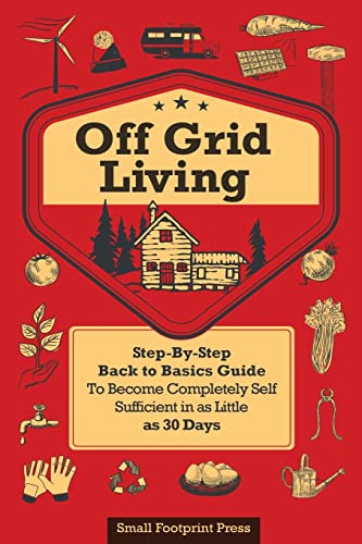 Off Grid Living: Step-By-Step Back to Basics Guide To Become Completely Self Sufficient in as Little as 30 Days: A STEP-BY-STEP, BACK TO BASICS GUIDE ... SELF-SUFFICIENT IN AS LITTLE AS 30 DAYS
