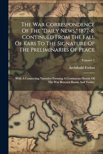 The War Correspondence Of The "daily News," 1877-8, Continued From The Fall Of Kars To The Signature Of The Preliminaries Of Peace: With A Connecting ... The War Between Russia And Turkey; Volume 1 von Legare Street Press