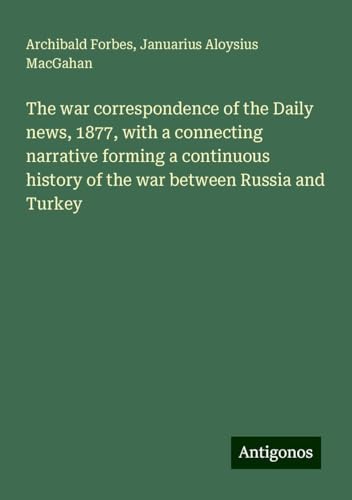 The war correspondence of the Daily news, 1877, with a connecting narrative forming a continuous history of the war between Russia and Turkey The war correspondence of the Daily news, 1877, with a connecting narrative forming a continuous history of the war between Russia and Turkey von Antigonos Verlag