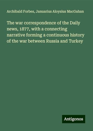 The war correspondence of the Daily news, 1877, with a connecting narrative forming a continuous history of the war between Russia and Turkey The war correspondence of the Daily news, 1877, with a connecting narrative forming a continuous history of the war between Russia and Turkey von Antigonos Verlag