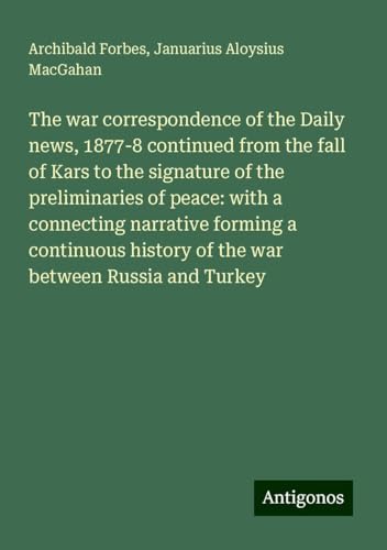 The war correspondence of the Daily news, 1877-8 continued from the fall of Kars to the signature of the preliminaries of peace: with a connecting ... history of the war between Russia and Turkey The war correspondence of the Daily news, 1877-8 continued from the fall of Kars to the signature of the preliminaries of peace: with a connecting ... history of the war between Russia and Turkey von Antigonos Verlag