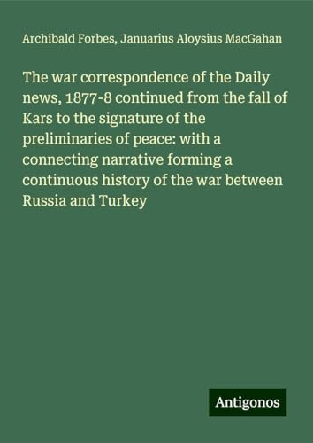 The war correspondence of the Daily news, 1877-8 continued from the fall of Kars to the signature of the preliminaries of peace: with a connecting ... history of the war between Russia and Turkey The war correspondence of the Daily news, 1877-8 continued from the fall of Kars to the signature of the preliminaries of peace: with a connecting ... history of the war between Russia and Turkey von Antigonos Verlag