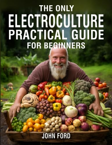 The Only Electroculture Practical Guide for Beginners: Unlock the Secrets to Faster Plant Growth, Bigger Yields, and Superior Crops Using Coil Coppers, Magnetic Antennas, Pyramids, and More von Independently published