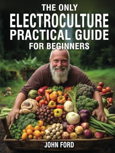 The Only Electroculture Practical Guide for Beginners: Unlock the Secrets to Faster Plant Growth, Bigger Yields, and Superior Crops Using Coil Coppers, Magnetic Antennas, Pyramids, and More von Independently published