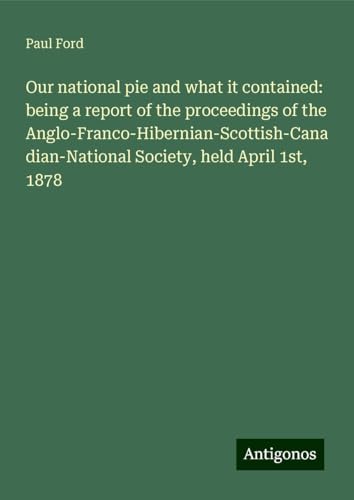 Our national pie and what it contained: being a report of the proceedings of the Anglo-Franco-Hibernian-Scottish-Canadian-National Society, held April 1st, 1878 von Antigonos Verlag
