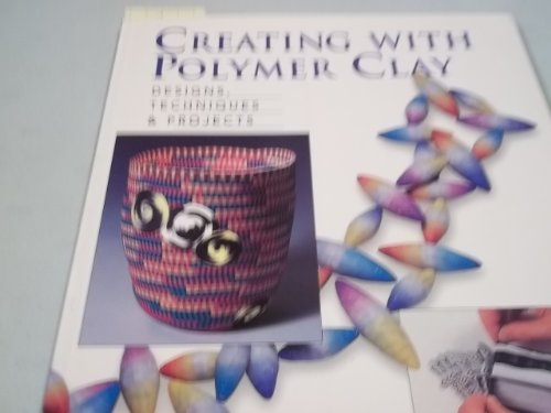 Creating With Polymer Clay: Designs, Techniques, & Projects: Designs, Techniques and Projects