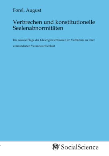 Verbrechen und konstitutionelle Seelenabnormitäten: Die soziale Plage der Gleichgewichtslosen im Verhältnis zu ihrer verminderten Verantwortlichkeit