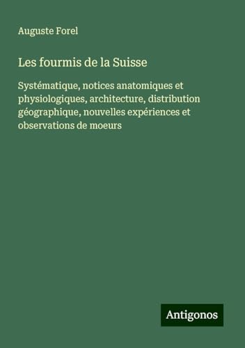 Les fourmis de la Suisse: Systématique, notices anatomiques et physiologiques, architecture, distribution géographique, nouvelles expériences et observations de moeurs von Antigonos Verlag