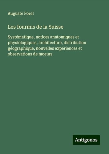 Les fourmis de la Suisse: Systématique, notices anatomiques et physiologiques, architecture, distribution géographique, nouvelles expériences et observations de moeurs von Antigonos Verlag