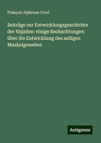 Beiträge zur Entwicklungsgeschichte der Najaden: einige Beobachtungen über die Entwicklung des zelligen Muskelgewebes von Antigonos Verlag
