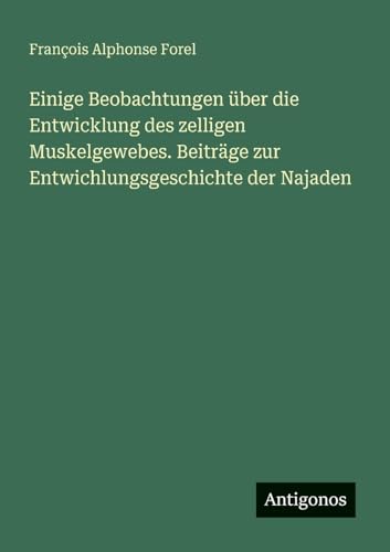 Einige Beobachtungen über die Entwicklung des zelligen Muskelgewebes. Beiträge zur Entwichlungsgeschichte der Najaden von Antigonos Verlag