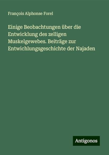 Einige Beobachtungen über die Entwicklung des zelligen Muskelgewebes. Beiträge zur Entwichlungsgeschichte der Najaden von Antigonos Verlag