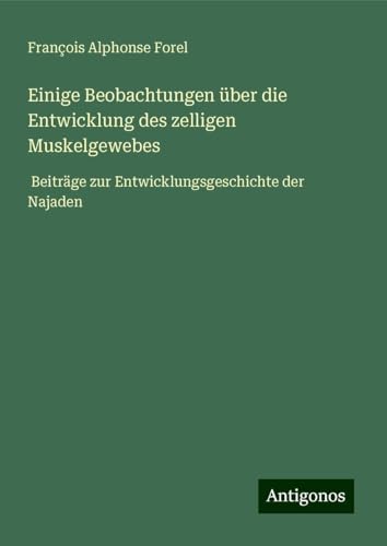 Einige Beobachtungen über die Entwicklung des zelligen Muskelgewebes: Beiträge zur Entwicklungsgeschichte der Najaden von Antigonos Verlag