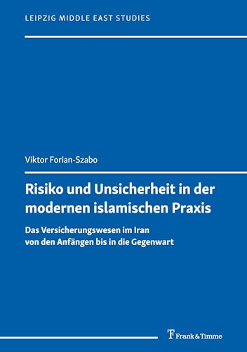 Risiko und Unsicherheit in der modernen islamischen Praxis: Das Versicherungswesen im Iran von den Anfängen bis in die Gegenwart (Leipzig Middle East Studies)